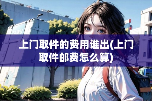 上門(mén)取件的費(fèi)用誰(shuí)出(上門(mén)取件郵費(fèi)怎么算)