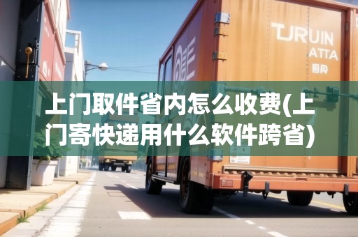 上門取件省內(nèi)怎么收費(fèi)(上門寄快遞用什么軟件跨省)