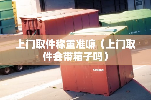 上門取件稱重準(zhǔn)嘛（上門取件會帶箱子嗎）