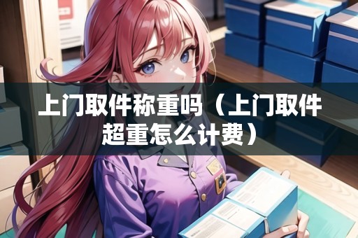 上門取件稱重嗎(上門取件超重怎么計(jì)費(fèi)) 上門取件稱重嗎(上門取件超重怎么計(jì)費(fèi))