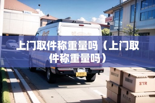 上門取件稱重量嗎（上門取件稱重量嗎）