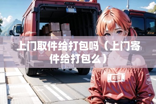 上門取件給打包嗎(上門寄件給打包么) 上門取件給打包嗎(上門寄件給打包么)