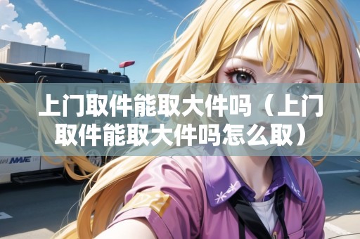 上門(mén)取件能取大件嗎（上門(mén)取件能取大件嗎怎么?。? title=