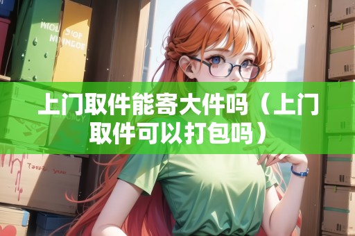 上門取件能寄大件嗎（上門取件可以打包嗎）