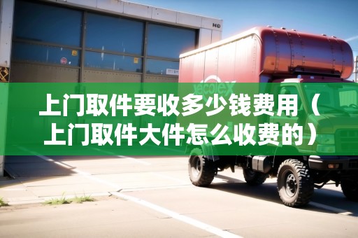 上門取件要收多少錢費(fèi)用（上門取件大件怎么收費(fèi)的）