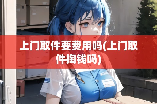 上門(mén)取件要費(fèi)用嗎(上門(mén)取件掏錢(qián)嗎)