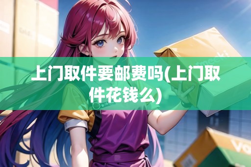 上門(mén)取件要郵費(fèi)嗎(上門(mén)取件花錢(qián)么)