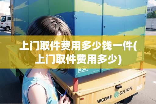 上門取件費(fèi)用多少錢一件(上門取件費(fèi)用多少)