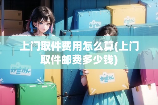 上門取件費(fèi)用怎么算(上門取件郵費(fèi)多少錢)