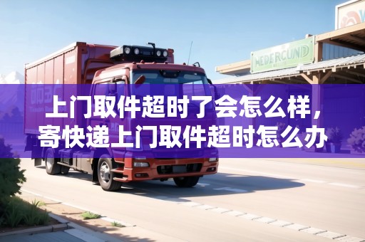 上門取件超時(shí)了會(huì)怎么樣，寄快遞上門取件超時(shí)怎么辦