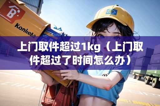 上門取件超過1kg（上門取件超過了時間怎么辦）