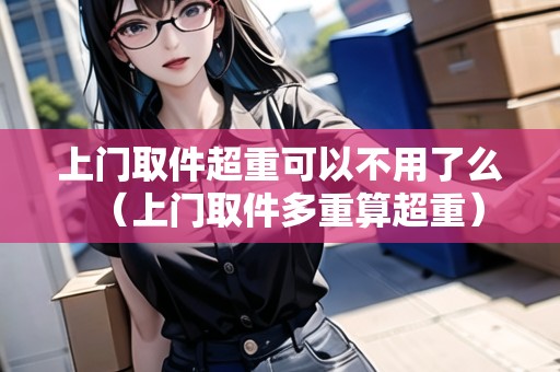 上門取件超重可以不用了么（上門取件多重算超重）