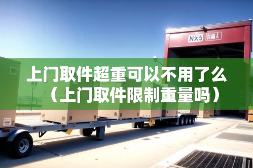 上門取件超重可以不用了么(上門取件限制重量嗎) 上門取件超重可以不用了么(上門取件限制重量嗎)