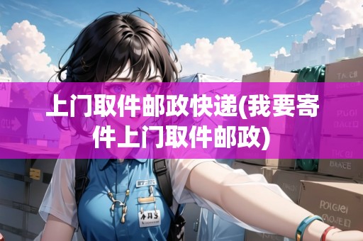 上門取件郵政快遞(我要寄件上門取件郵政)
