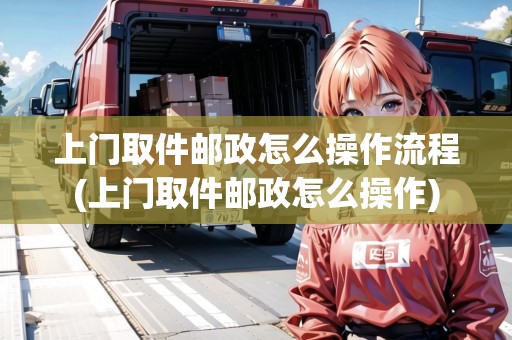 上門取件郵政怎么操作流程(上門取件郵政怎么操作)
