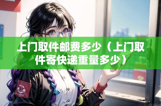 上門取件郵費多少（上門取件寄快遞重量多少）