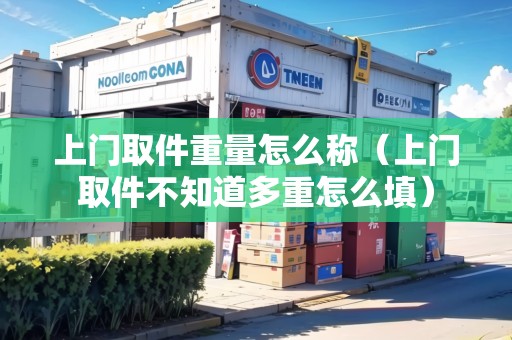 上門取件重量怎么稱（上門取件不知道多重怎么填）