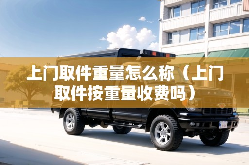 上門取件重量怎么稱(上門取件按重量收費(fèi)嗎) 上門取件重量怎么稱(上門取件按重量收費(fèi)嗎)