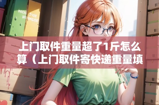 上門取件重量超了1斤怎么算（上門取件寄快遞重量填重了可以重新下單嗎）