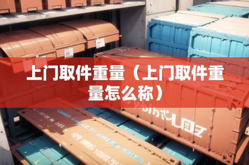 上門取件重量（上門取件重量怎么稱）