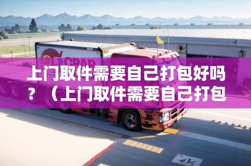 上門(mén)取件需要自己打包好嗎？（上門(mén)取件需要自己打包好嗎）