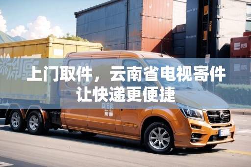 上門(mén)取件，云南省電視寄件讓快遞更便捷