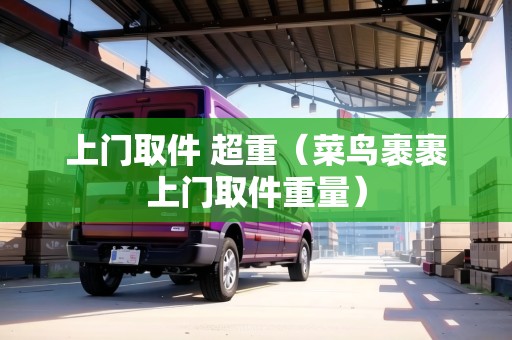 上門取件 超重（菜鳥裹裹上門取件重量）