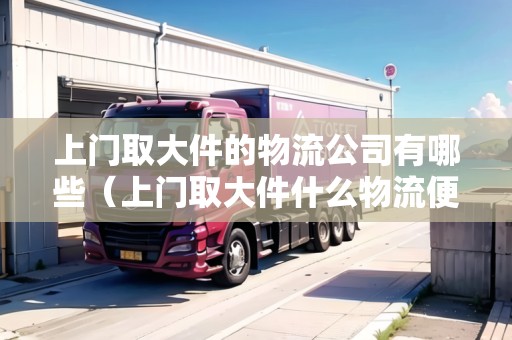 上門取大件的物流公司有哪些（上門取大件什么物流便宜）
