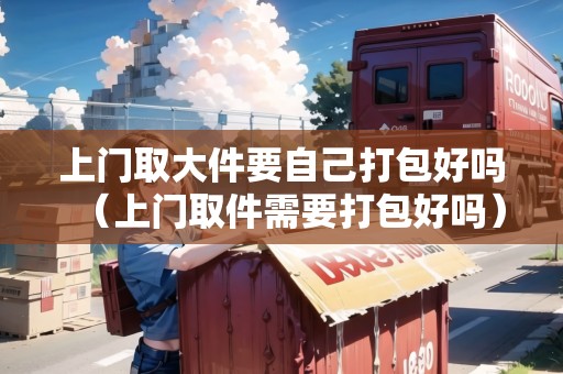 上門取大件要自己打包好嗎（上門取件需要打包好嗎）