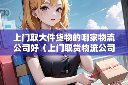 上門取大件貨物的哪家物流公司好（上門取貨物流公司怎么收費）