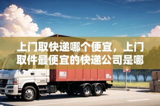上門(mén)取快遞哪個(gè)便宜，上門(mén)取件最便宜的快遞公司是哪家