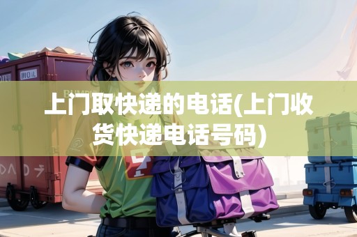 上門取快遞的電話(上門收貨快遞電話號(hào)碼)