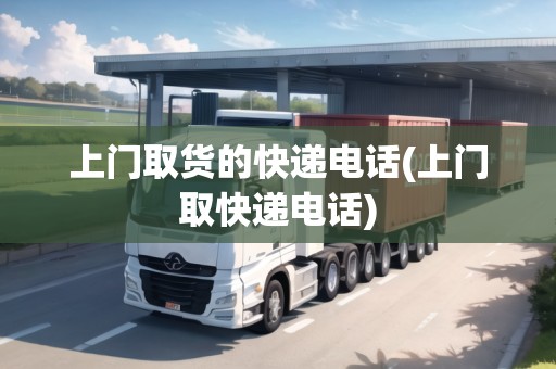 上門取貨的快遞電話(上門取快遞電話)