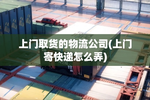 上門取貨的物流公司(上門寄快遞怎么弄)