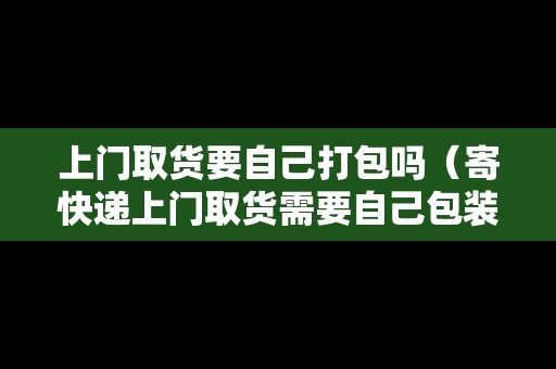 上門取貨要自己打包嗎（寄快遞上門取貨需要自己包裝嗎）