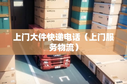 上門大件快遞電話（上門服務(wù)物流）