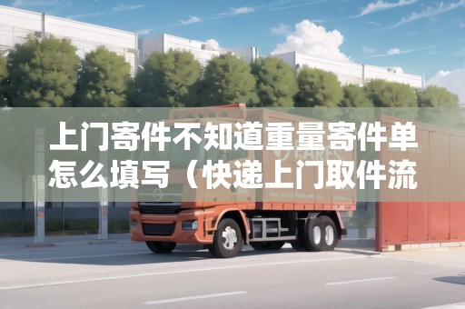 上門寄件不知道重量寄件單怎么填寫（快遞上門取件流程怎么知道運(yùn)單號(hào)）