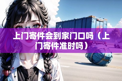 上門寄件會(huì)到家門口嗎（上門寄件準(zhǔn)時(shí)嗎）