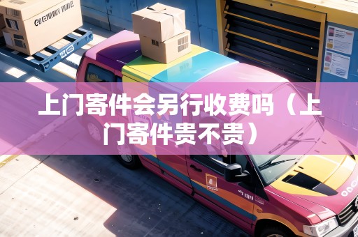 上門寄件會另行收費嗎(上門寄件貴不貴) 上門寄件會另行收費嗎(上門寄件貴不貴)