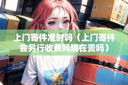 上門(mén)寄件準(zhǔn)時(shí)嗎（上門(mén)寄件會(huì)另行收費(fèi)嗎現(xiàn)在貴嗎）