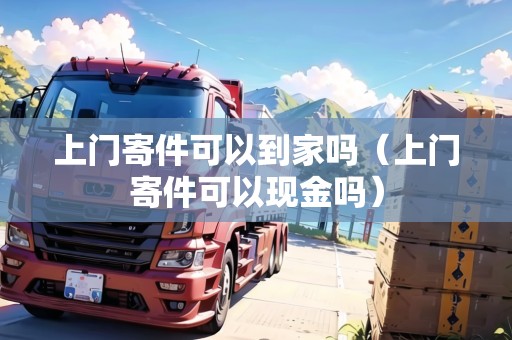 上門寄件可以到家嗎（上門寄件可以現(xiàn)金嗎）