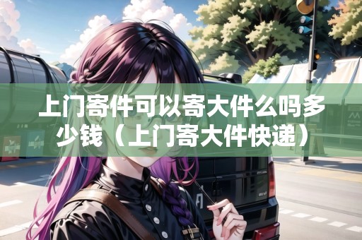 上門寄件可以寄大件么嗎多少錢(上門寄大件快遞) 上門寄件可以寄大件么嗎多少錢(上門寄大件快遞)