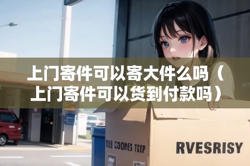 上門寄件可以寄大件么嗎(上門寄件可以貨到付款嗎) 上門寄件可以寄大件么嗎(上門寄件可以貨到付款嗎)