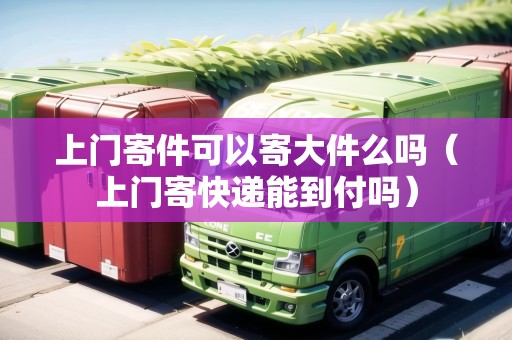 上門寄件可以寄大件么嗎（上門寄快遞能到付嗎）