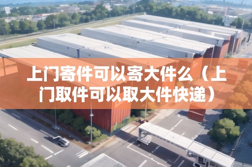上門寄件可以寄大件么（上門取件可以取大件快遞）