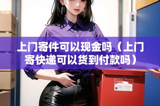 上門寄件可以現(xiàn)金嗎（上門寄快遞可以貨到付款嗎）