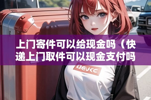 上門寄件可以給現(xiàn)金嗎（快遞上門取件可以現(xiàn)金支付嗎?）