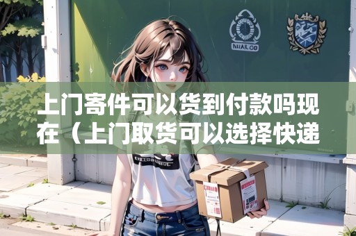 上門(mén)寄件可以貨到付款嗎現(xiàn)在（上門(mén)取貨可以選擇快遞嗎）