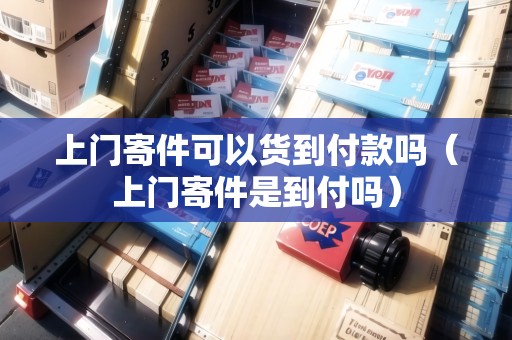 上門寄件可以貨到付款嗎（上門寄件是到付嗎）