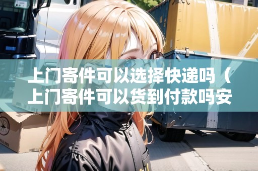 上門(mén)寄件可以選擇快遞嗎（上門(mén)寄件可以貨到付款嗎安全嗎現(xiàn)在）